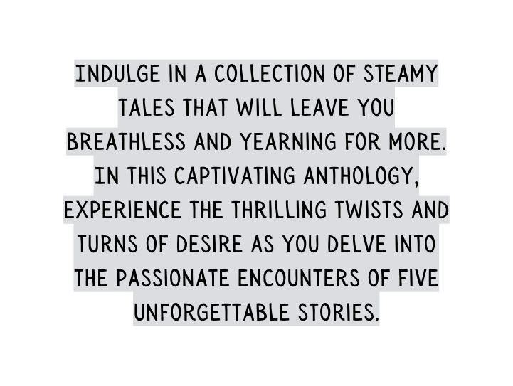 Indulge in a collection of steamy tales that will leave you breathless and yearning for more In this captivating anthology experience the thrilling twists and turns of desire as you delve into the passionate encounters of five unforgettable stories